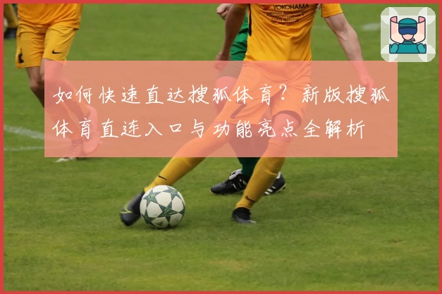 如何快速直达搜狐体育？新版搜狐体育直连入口与功能亮点全解析