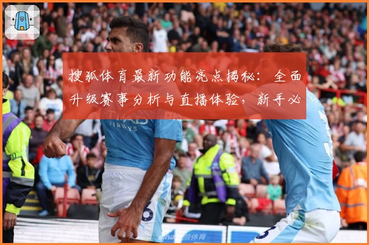 搜狐体育最新功能亮点揭秘：全面升级赛事分析与直播体验，新手必看使用指南