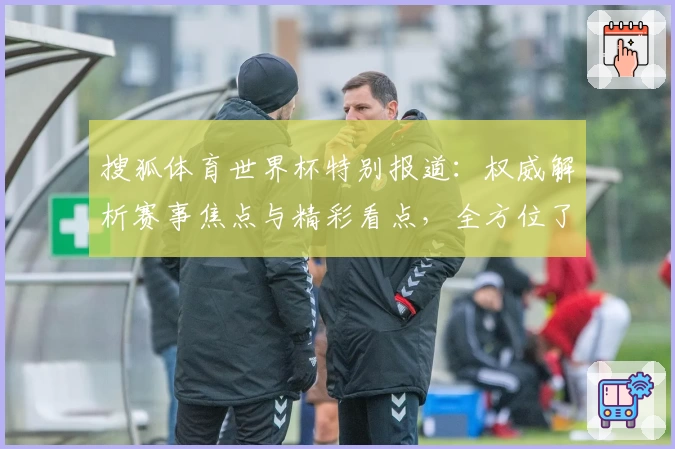 搜狐体育世界杯特别报道：权威解析赛事焦点与精彩看点，全方位了解最新动态