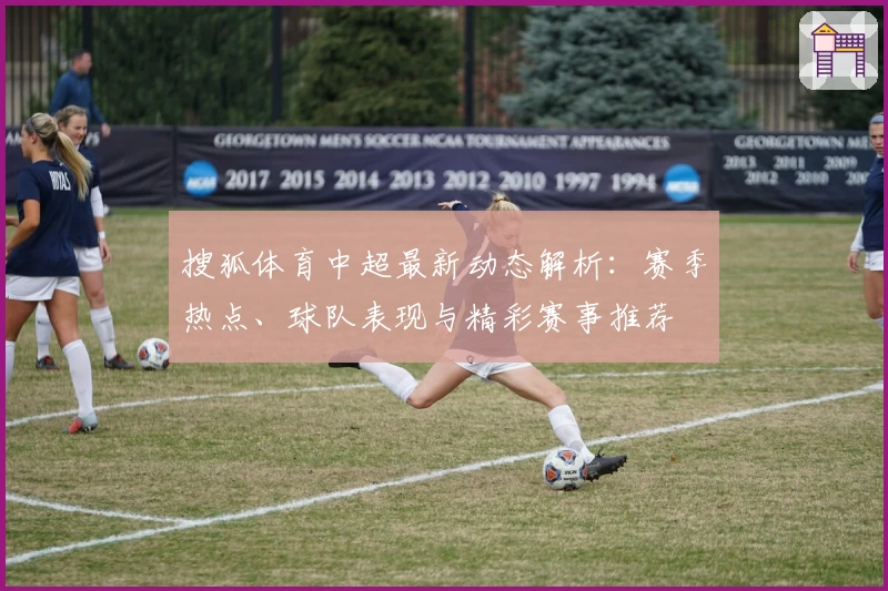 搜狐体育中超最新动态解析：赛季热点、球队表现与精彩赛事推荐