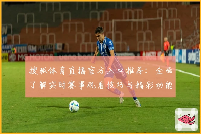 搜狐体育直播官方入口推荐：全面了解实时赛事观看技巧与精彩功能亮点