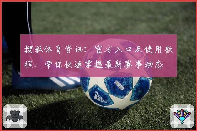 搜狐体育资讯：官方入口及使用教程，带你快速掌握最新赛事动态