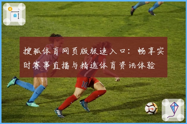 搜狐体育网页版极速入口：畅享实时赛事直播与精选体育资讯体验