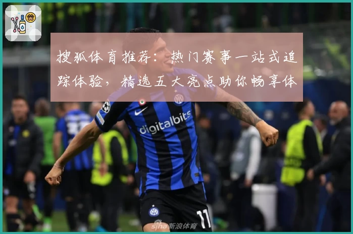 搜狐体育推荐:热门赛事一站式追踪体验,精选五大亮点助你畅享体育盛宴