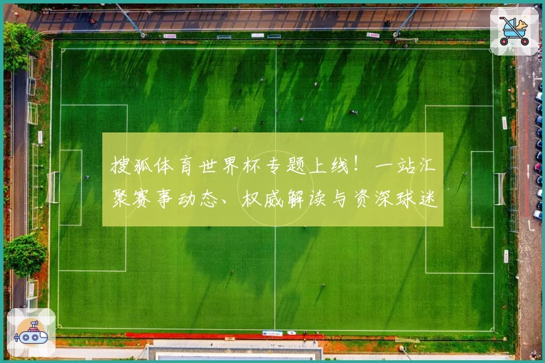 搜狐体育世界杯专题上线！一站汇聚赛事动态、权威解读与资深球迷热评