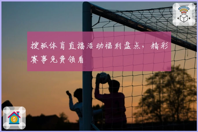 搜狐体育直播活动福利盘点,精彩赛事免费领看