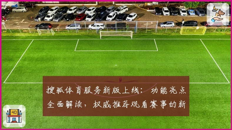 搜狐体育服务新版上线：功能亮点全面解读，权威推荐观看赛事的新选择