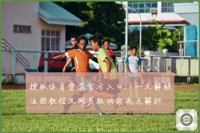 搜狐体育登录官方入口：一文解锁注册教程及网页版功能亮点解析