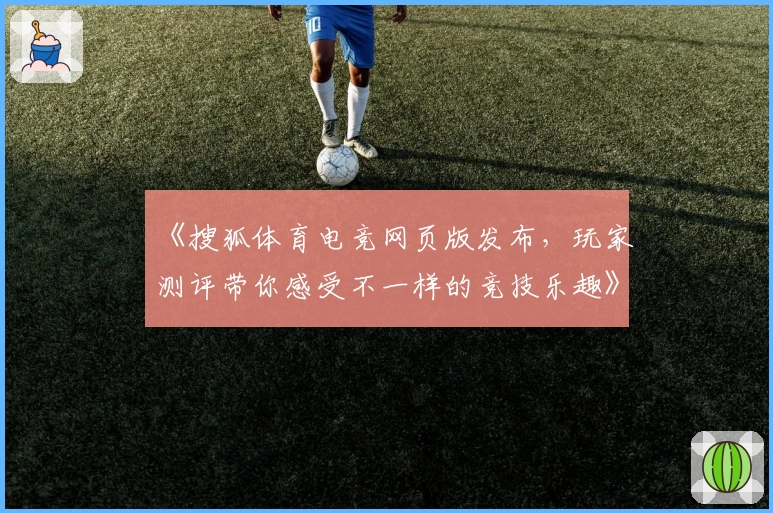 《搜狐体育电竞网页版发布，玩家测评带你感受不一样的竞技乐趣》