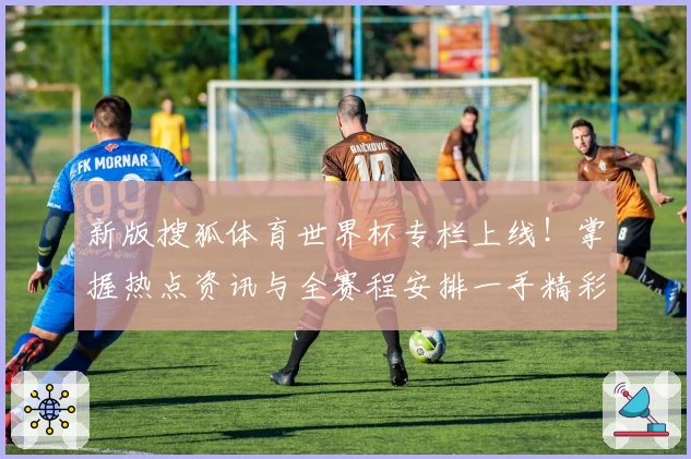 新版搜狐体育世界杯专栏上线！掌握热点资讯与全赛程安排一手精彩内容