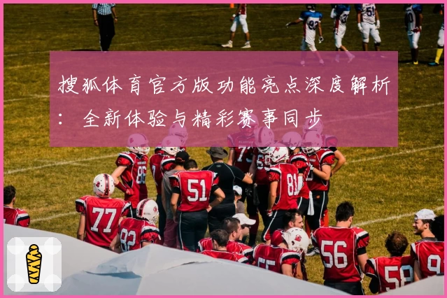 搜狐体育官方版功能亮点深度解析：全新体验与精彩赛事同步