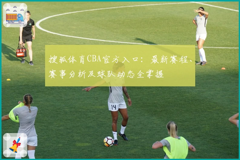 搜狐体育CBA官方入口：最新赛程、赛事分析及球队动态全掌握