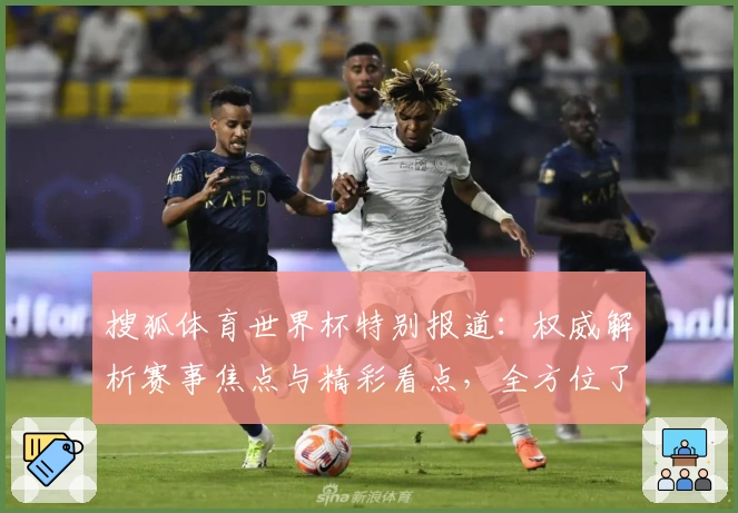 搜狐体育世界杯特别报道：权威解析赛事焦点与精彩看点，全方位了解最新动态