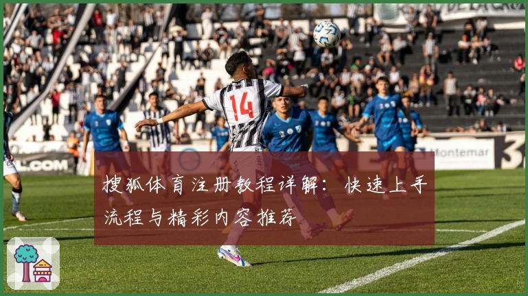搜狐体育注册教程详解：快速上手流程与精彩内容推荐