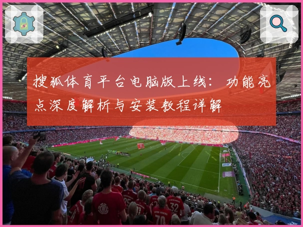 搜狐体育平台电脑版上线：功能亮点深度解析与安装教程详解